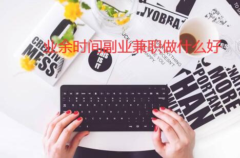 业余时间干点什么副业好?靠谱点的副业兼职推荐