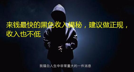 来钱最快的黑色收入揭秘,建议做正规,收入也不低