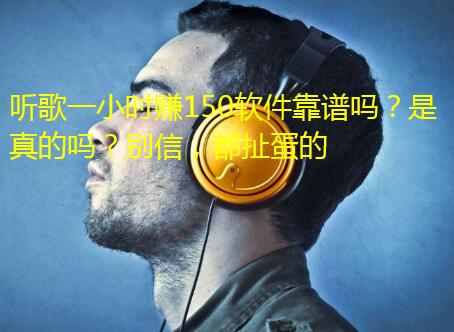 听歌一小时赚150软件靠谱吗?是真的吗?别信,都扯蛋的