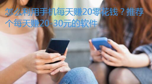 怎么利用手机每天赚20零花钱？推荐个每天赚20-30元的软件