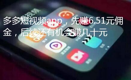 多多短视频app，先赚6.51元佣金，后续还有机会赚几十元