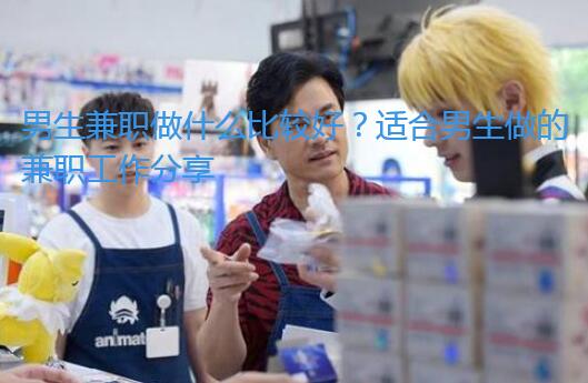 男生兼职做什么比较好?适合男生做的兼职工作分享