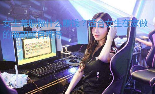 女生兼职做什么赚钱？适合女生在家做的兼职项目推荐