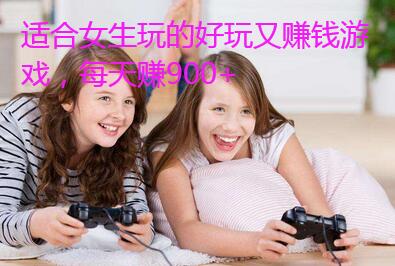 适合女生玩的好玩又赚钱游戏,每天赚900+
