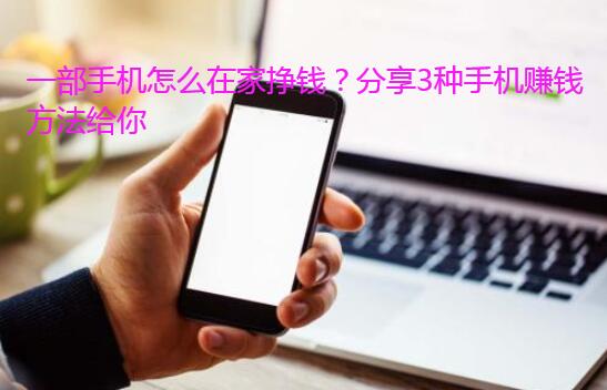 一部手机怎么在家挣钱？分享3种手机赚钱方法给你