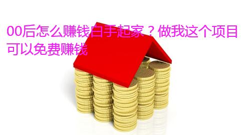 00后怎么赚钱白手起家?做我这个项目可以免费赚钱 00后怎么赚钱白手起家?做我这个项目可以免费赚钱