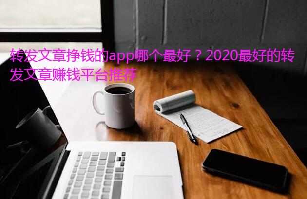 转发文章挣钱的app哪个最好?2020最好的转发文章赚钱平台推荐