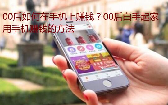00后如何在手机上赚钱？00后白手起家用手机赚钱的方法