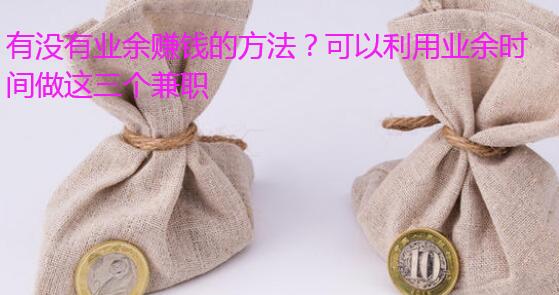 有没有业余赚钱的方法?可以利用业余时间做这三个兼职