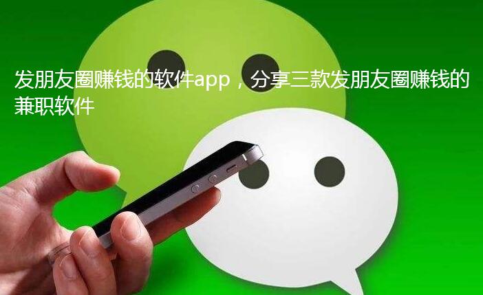 发朋友圈赚钱的软件app,分享三款发朋友圈赚钱的兼职软件