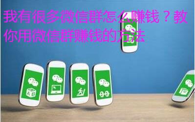 我有很多微信群怎么赚钱？教你用微信群赚钱的方法