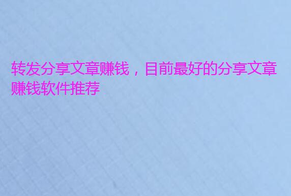 转发分享文章赚钱,目前最好的分享文章赚钱软件推荐