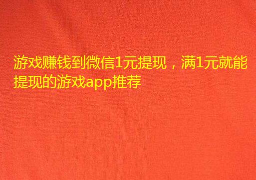 游戏赚钱到微信1元提现,满1元就能提现的游戏app推荐
