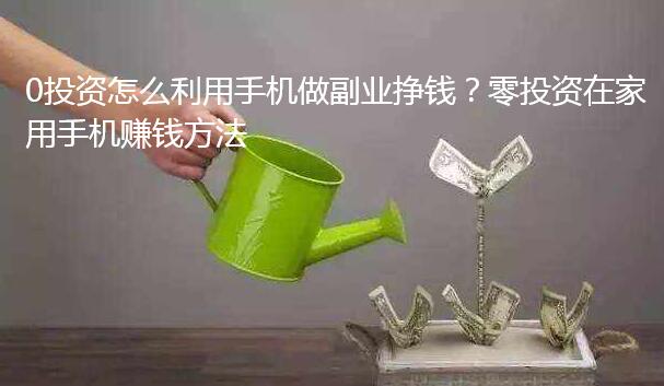 0投资怎么利用手机做副业挣钱？零投资在家用手机赚钱方法