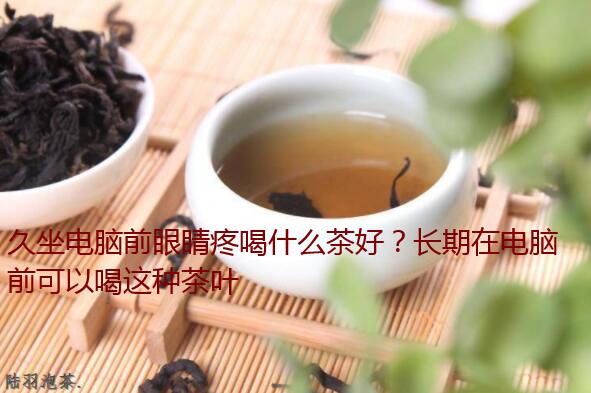 久坐电脑前眼睛疼喝什么茶好?长期在电脑前可以喝这种茶叶
