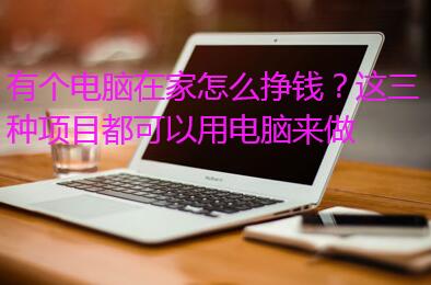 有个电脑在家怎么挣钱?这三种项目都可以用电脑来做