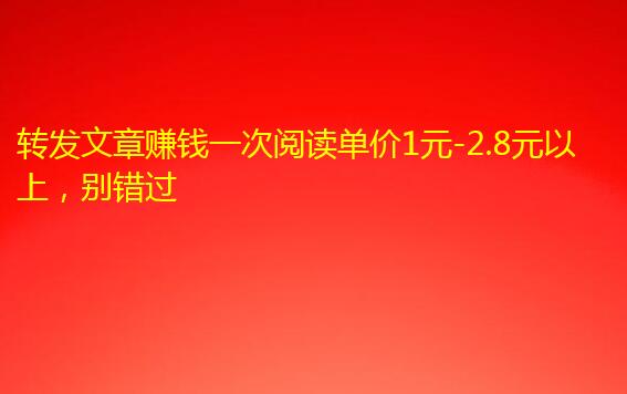 转发文章赚钱一次阅读单价1元-2.8元以上,别错过 转发文章赚钱一次阅读单价1元-2.8元以上,别错过