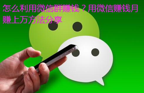 怎么利用微信群赚钱?用微信赚钱月赚上万方法分享