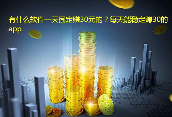 有什么软件一天固定赚30元的？每天能稳定赚30的app