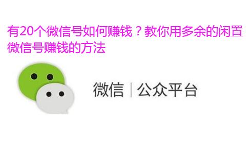 有20个微信号如何赚钱？教你用多余的闲置微信号赚钱的方法