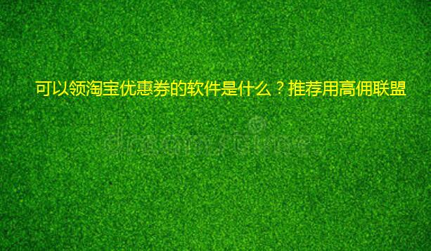 可以领淘宝优惠券的软件是什么?推荐用高佣联盟