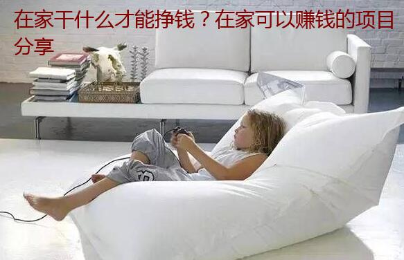 在家干什么才能挣钱？在家可以赚钱的项目分享