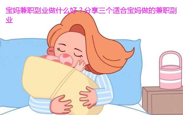 宝妈兼职副业做什么好?分享三个适合宝妈做的兼职副业