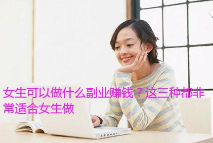 女生可以做什么副业赚钱？这三种都非常适合女生做