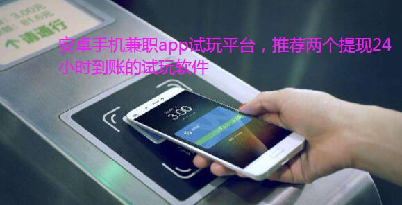 安卓手机兼职app试玩平台,推荐两个提现24小时到账的试玩软件