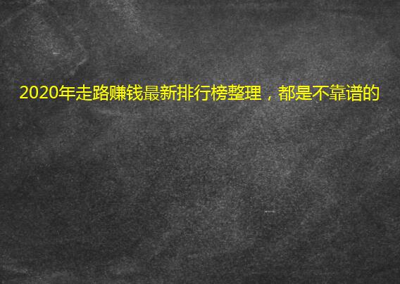 2020年走路赚钱最新排行榜整理,都是不靠谱的