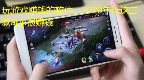 玩游戏赚钱的软件,2020年玩这三款app很赚钱
