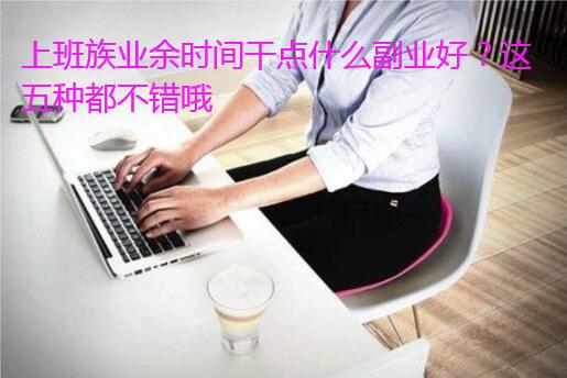 上班族业余时间干点什么副业好?这五种都不错哦