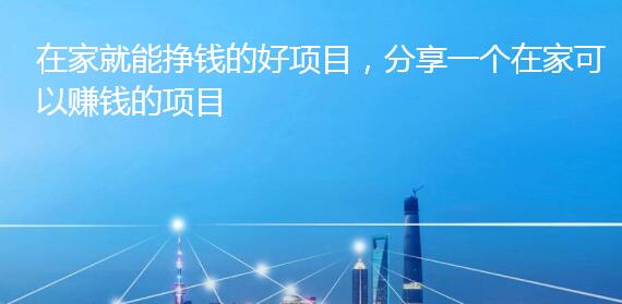 在家就能挣钱的好项目，分享一个在家可以赚钱的项目