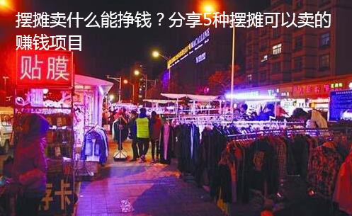 摆摊卖什么能挣钱?分享5种摆摊可以卖的赚钱项目