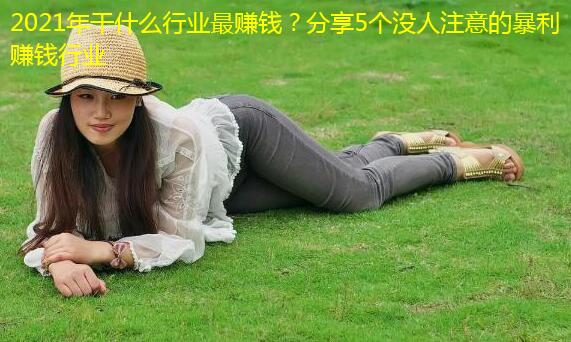 2021年干什么行业最赚钱?分享5个没人注意的暴利赚钱行业