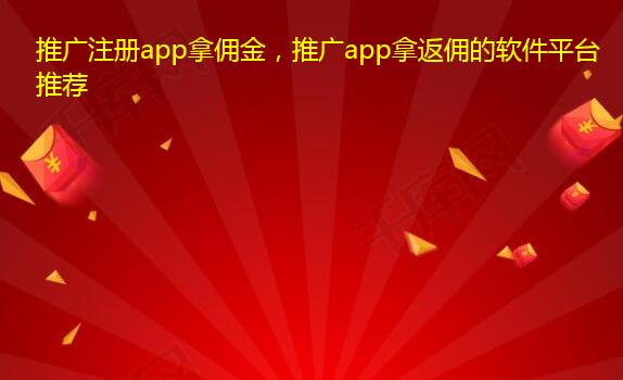 推广注册app拿佣金，推广app拿返佣的软件平台推荐