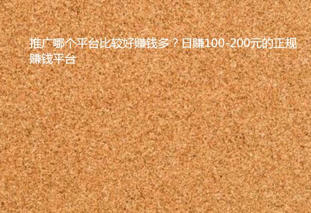 推广哪个平台比较好赚钱多？日赚100-200元的正规赚钱平台