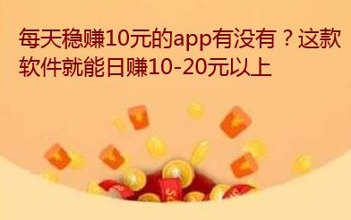 每天稳赚10元的app有没有？这款软件就能日赚10-20元以上