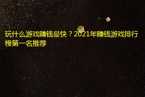 玩什么游戏赚钱最快?2021年赚钱游戏排行榜第一名推荐