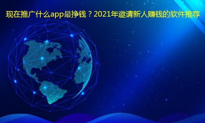 现在推广什么app最挣钱?2021年邀请新人赚钱的软件推荐