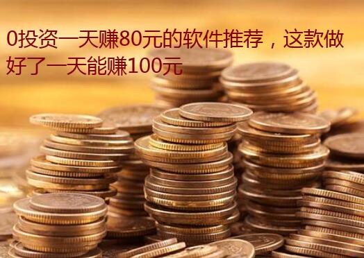 0投资一天赚80元的软件推荐，这款做好了一天能赚100元