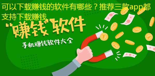可以下载赚钱的软件有哪些？推荐三款app都支持下载赚钱