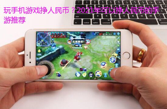 玩手机游戏挣人民币?2021年可以挣人民币的手游推荐
