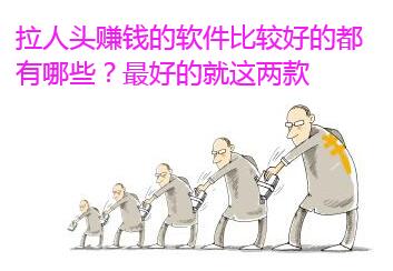 拉人头赚钱的软件比较好的都有哪些?这两款是最好