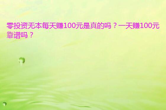 零投资无本每天赚100元是真的吗?一天赚100元靠谱吗?