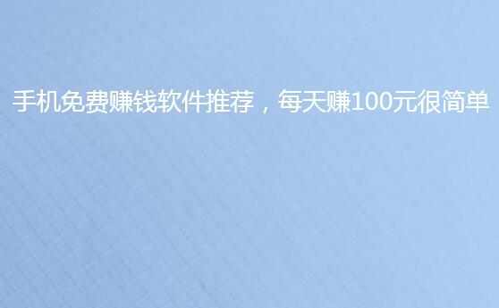 手机免费赚钱软件推荐，每天赚100元很简单