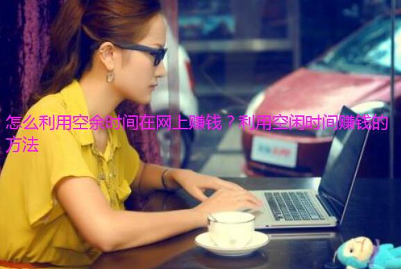 怎么利用空余时间在网上赚钱?利用空闲时间赚钱的方法