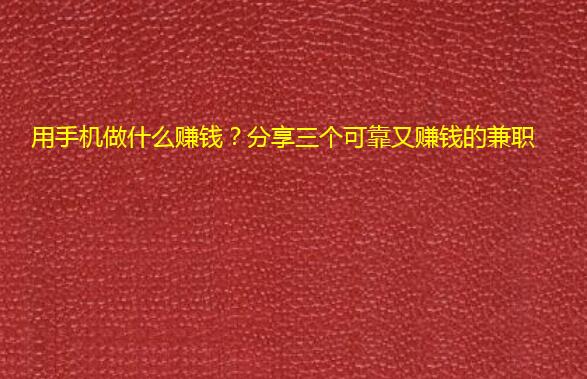用手机做什么赚钱？分享三个可靠又赚钱的兼职