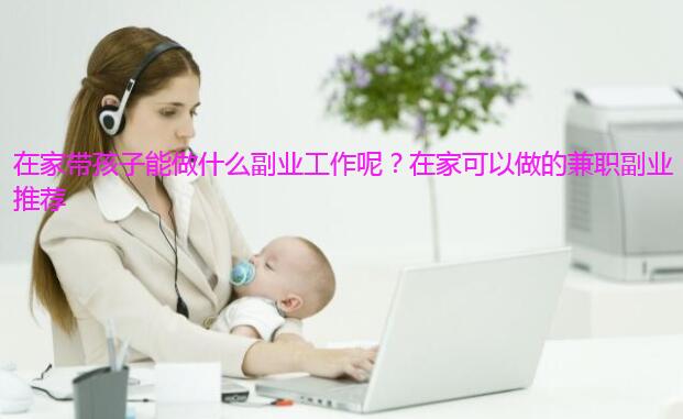 在家带孩子能做什么副业工作呢?在家可以做的兼职副业推荐