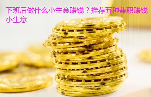 下班后做什么小生意赚钱?推荐五种兼职赚钱小生意